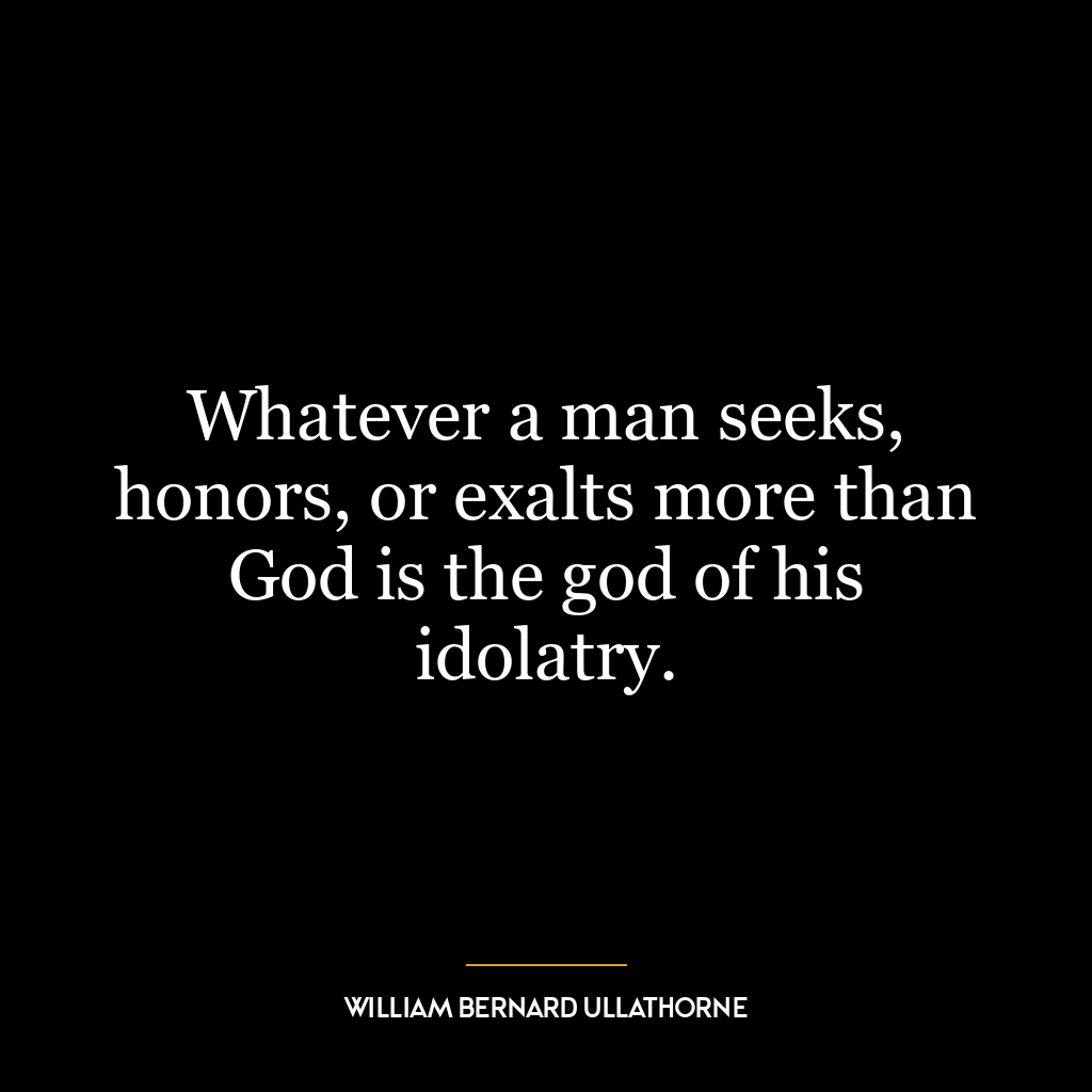 Whatever a man seeks, honors, or exalts more than God is the god of his idolatry.