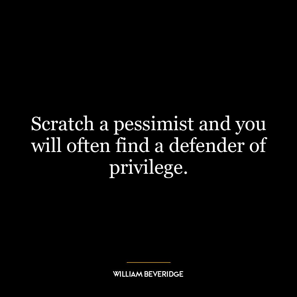 Scratch a pessimist and you will often find a defender of privilege.