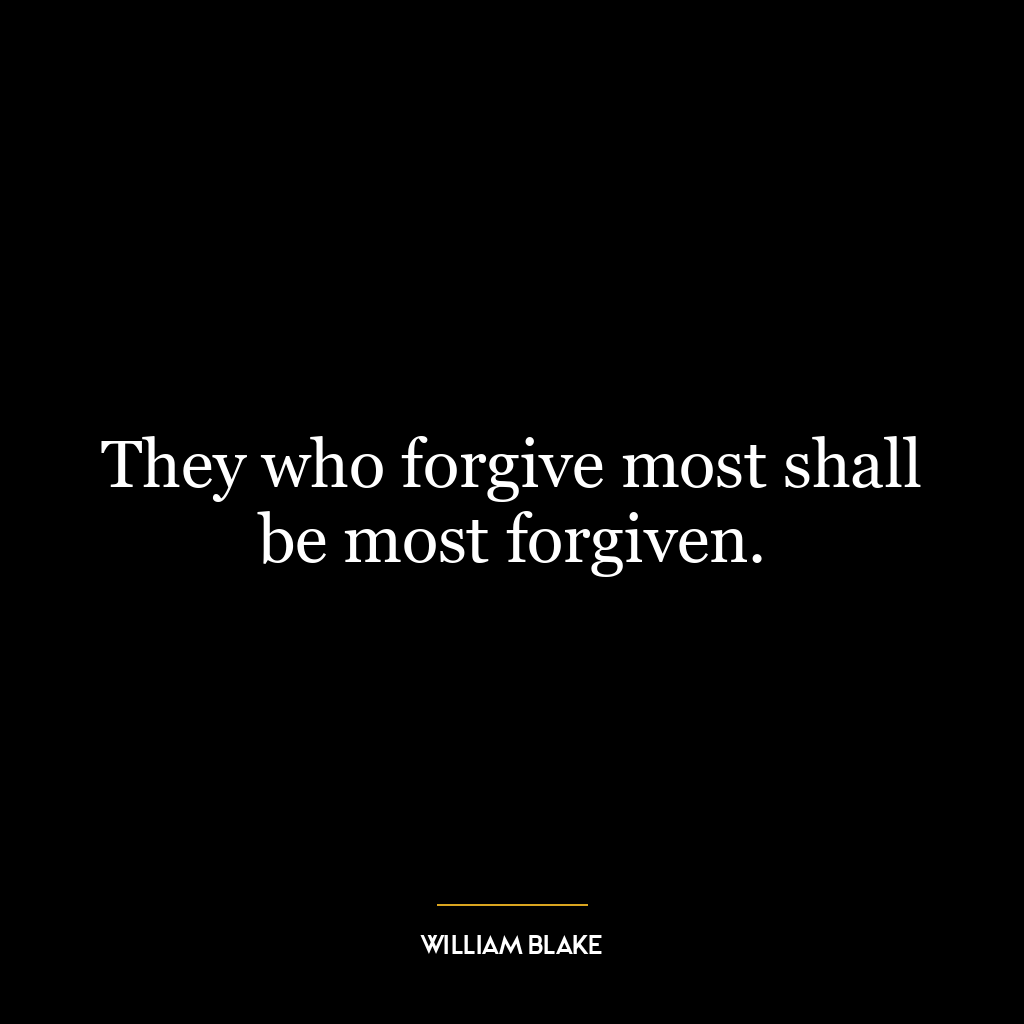 They who forgive most shall be most forgiven.