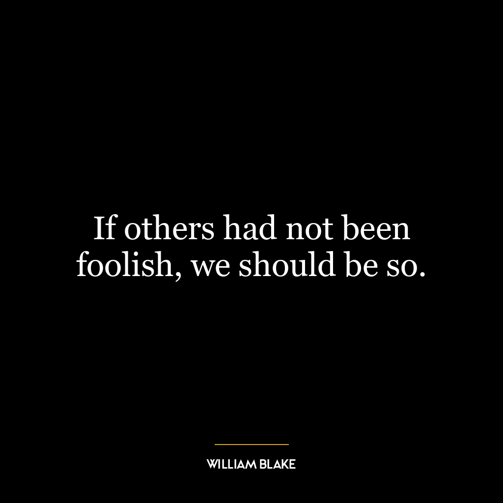 If others had not been foolish, we should be so.