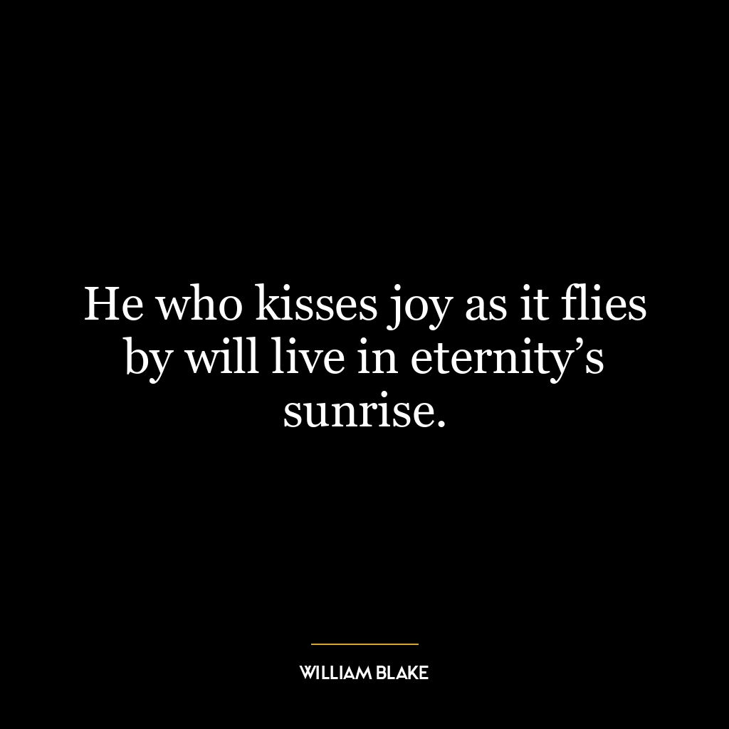 He who kisses joy as it flies by will live in eternity’s sunrise.