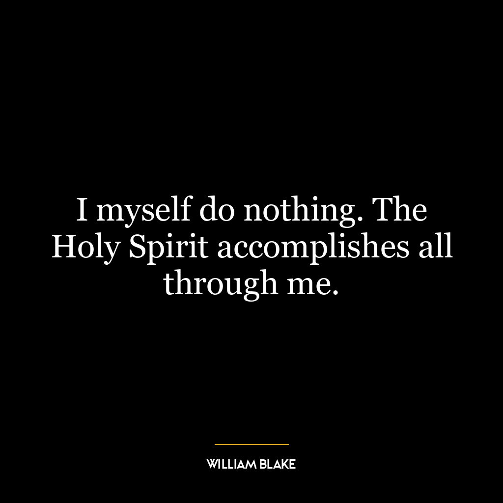 I myself do nothing. The Holy Spirit accomplishes all through me.