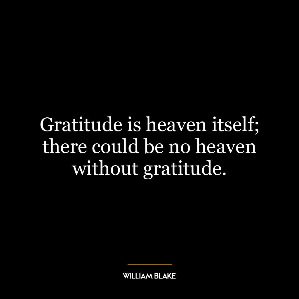 Gratitude is heaven itself; there could be no heaven without gratitude.