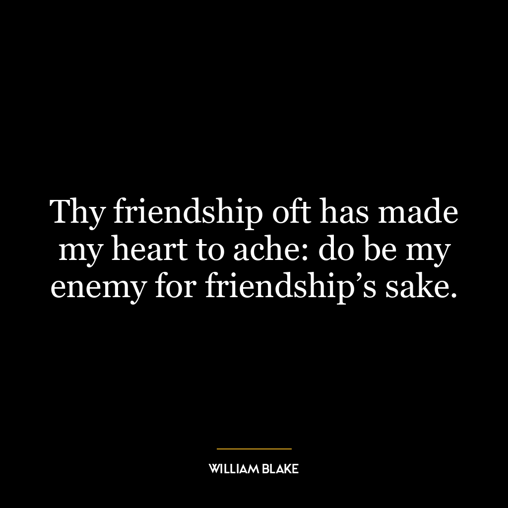 Thy friendship oft has made my heart to ache: do be my enemy for friendship’s sake.