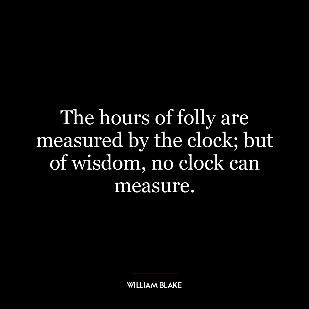 The hours of folly are measured by the clock; but of wisdom, no clock can measure.