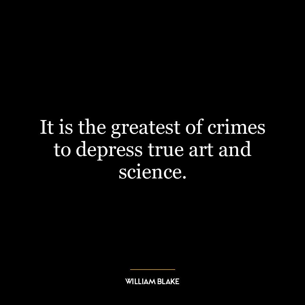 It is the greatest of crimes to depress true art and science.