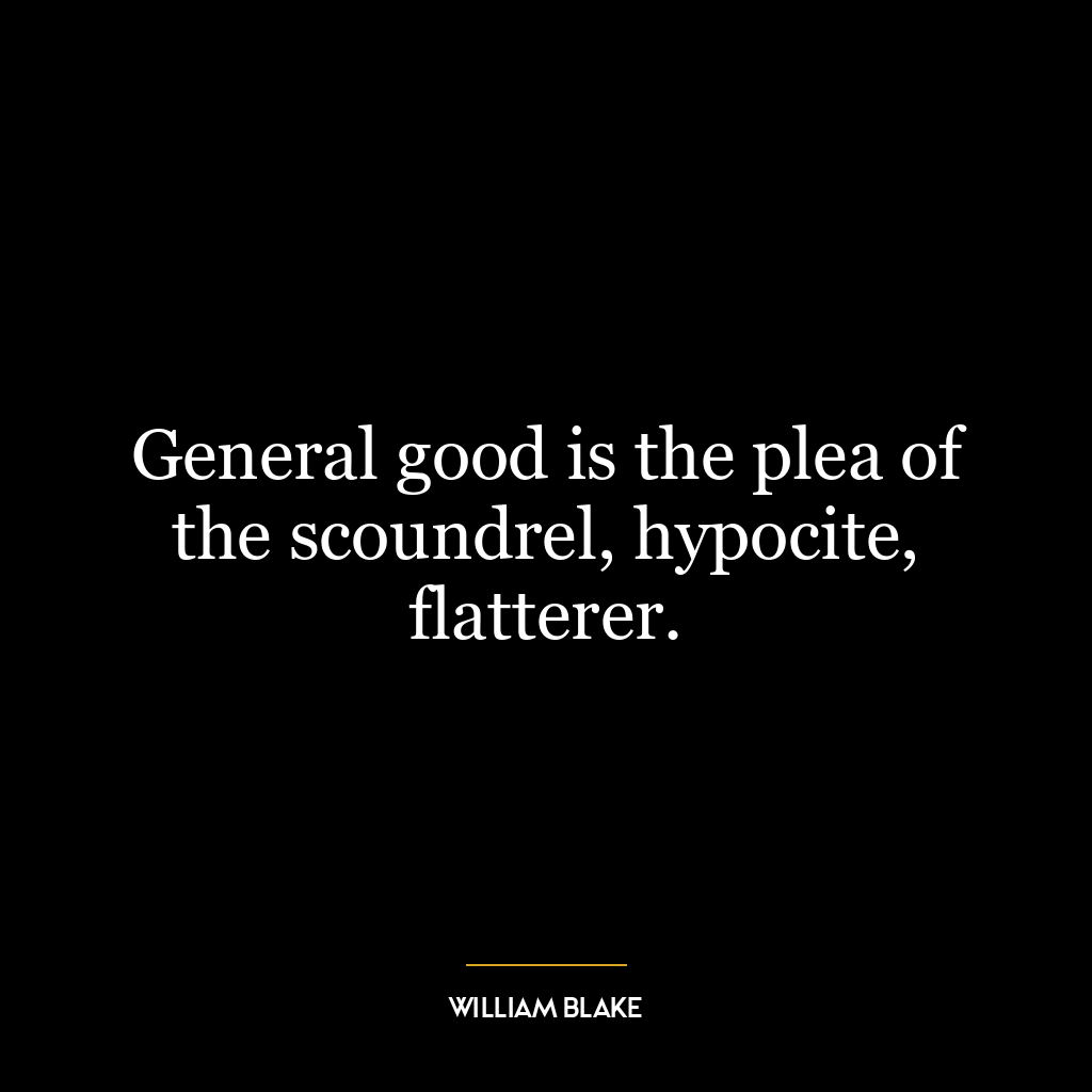 General good is the plea of the scoundrel, hypocite, flatterer.