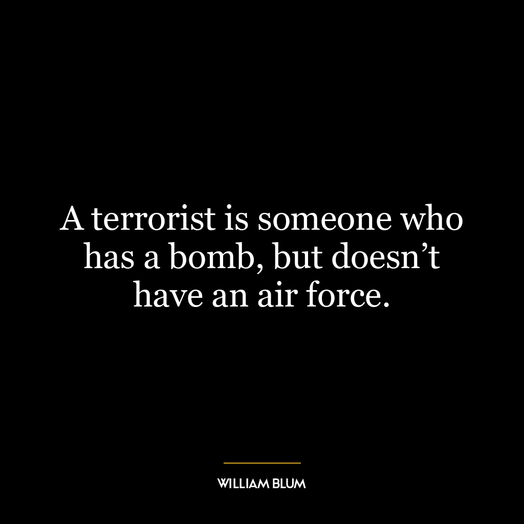 A terrorist is someone who has a bomb, but doesn’t have an air force.