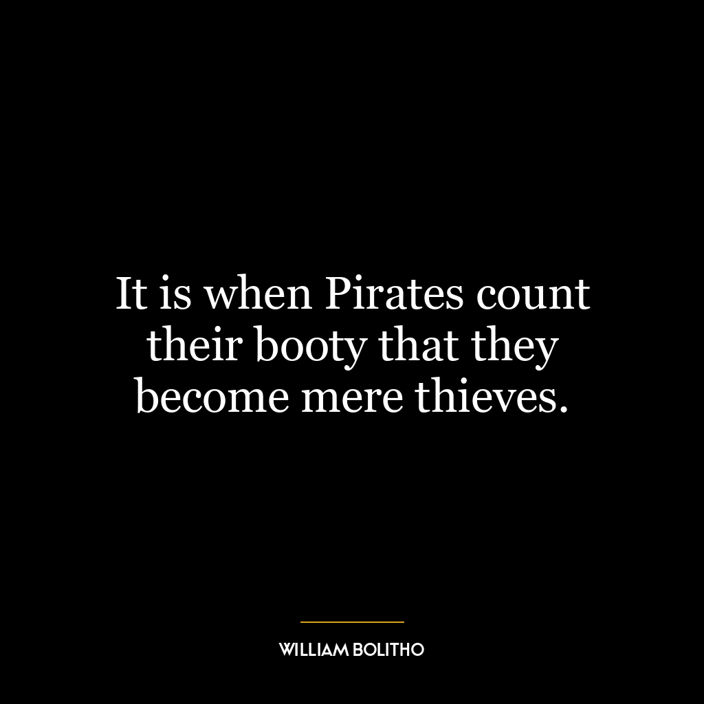 It is when Pirates count their booty that they become mere thieves.