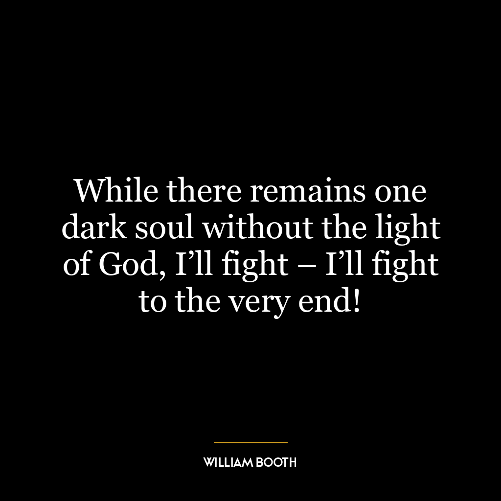 While there remains one dark soul without the light of God, I’ll fight – I’ll fight to the very end!