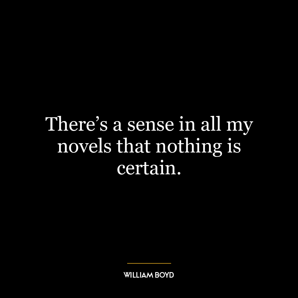 There’s a sense in all my novels that nothing is certain.