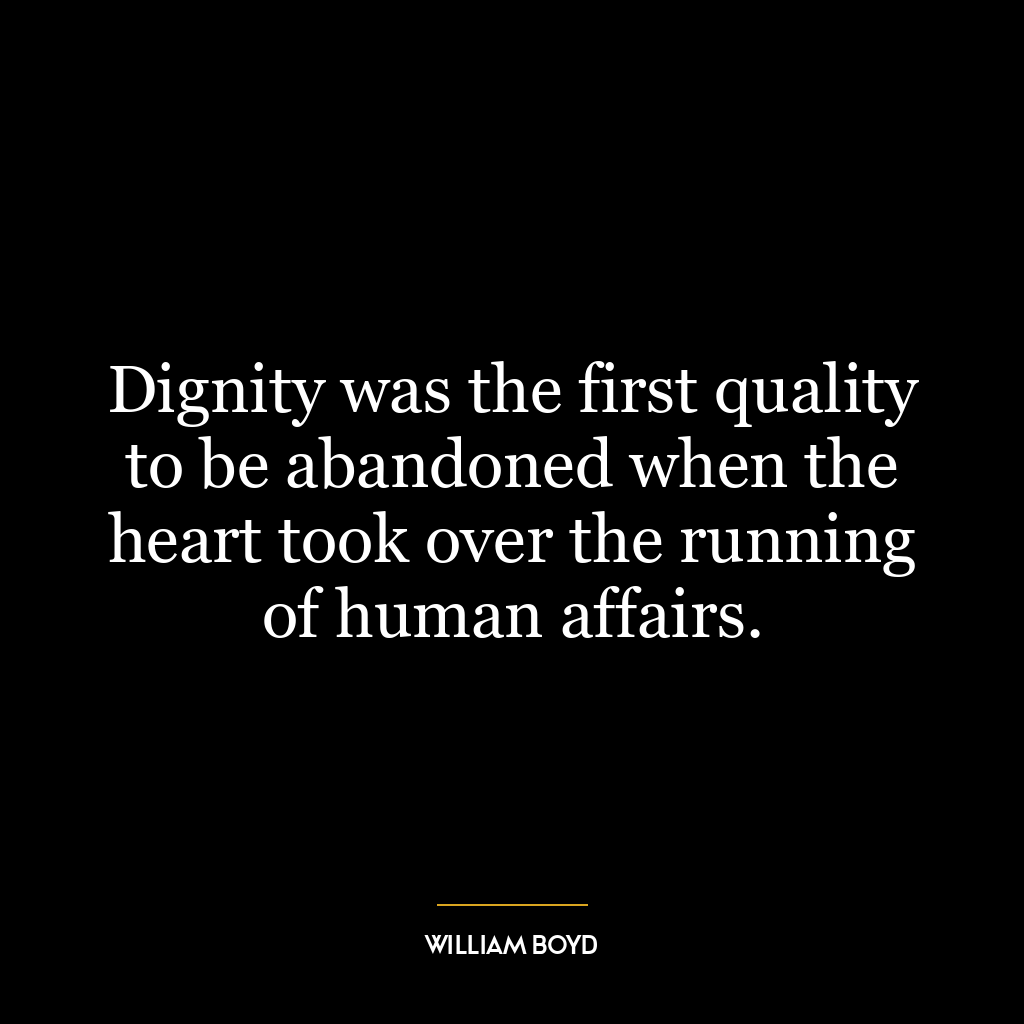 Dignity was the first quality to be abandoned when the heart took over the running of human affairs.