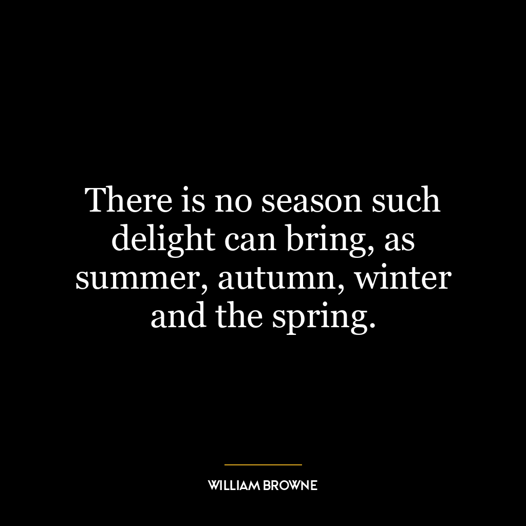 There is no season such delight can bring, as summer, autumn, winter and the spring.