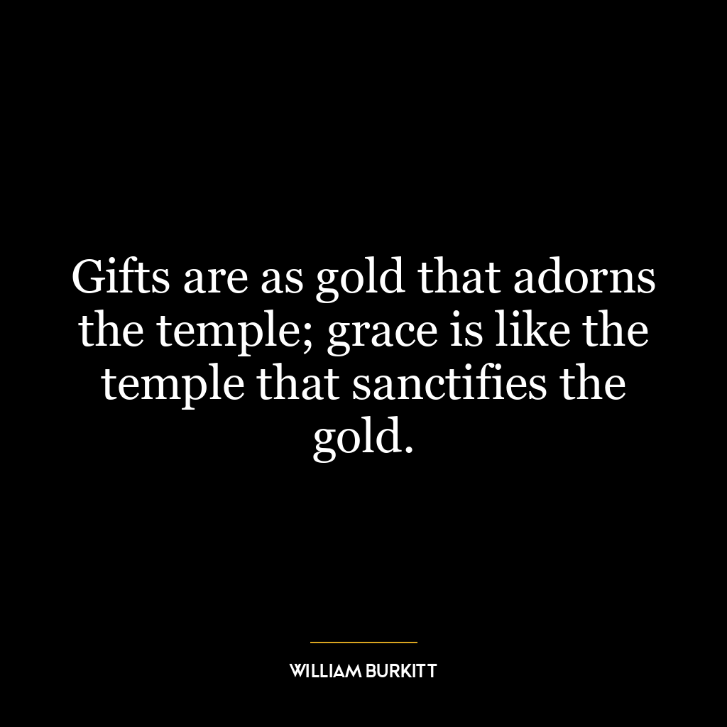 Gifts are as gold that adorns the temple; grace is like the temple that sanctifies the gold.