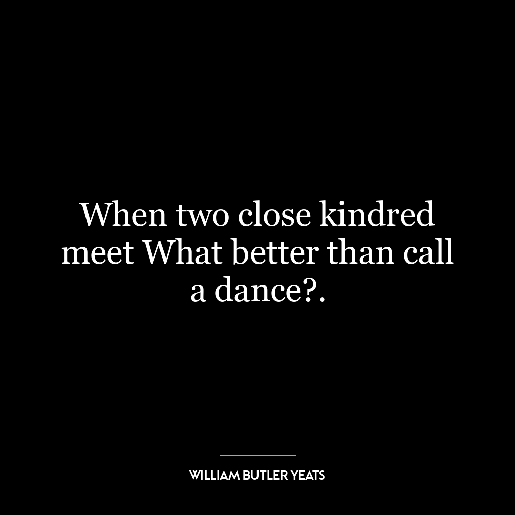 When two close kindred meet What better than call a dance?.