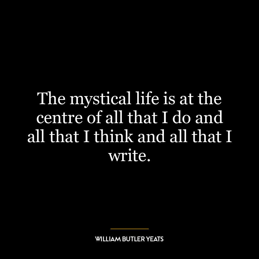 The mystical life is at the centre of all that I do and all that I think and all that I write.