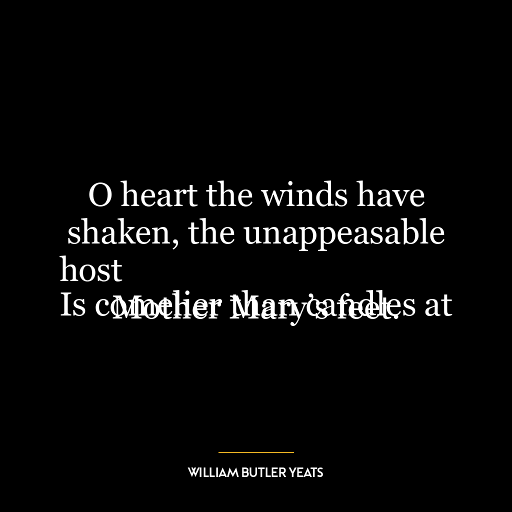 O heart the winds have shaken, the unappeasable host
Is comelier than candles at Mother Mary’s feet.