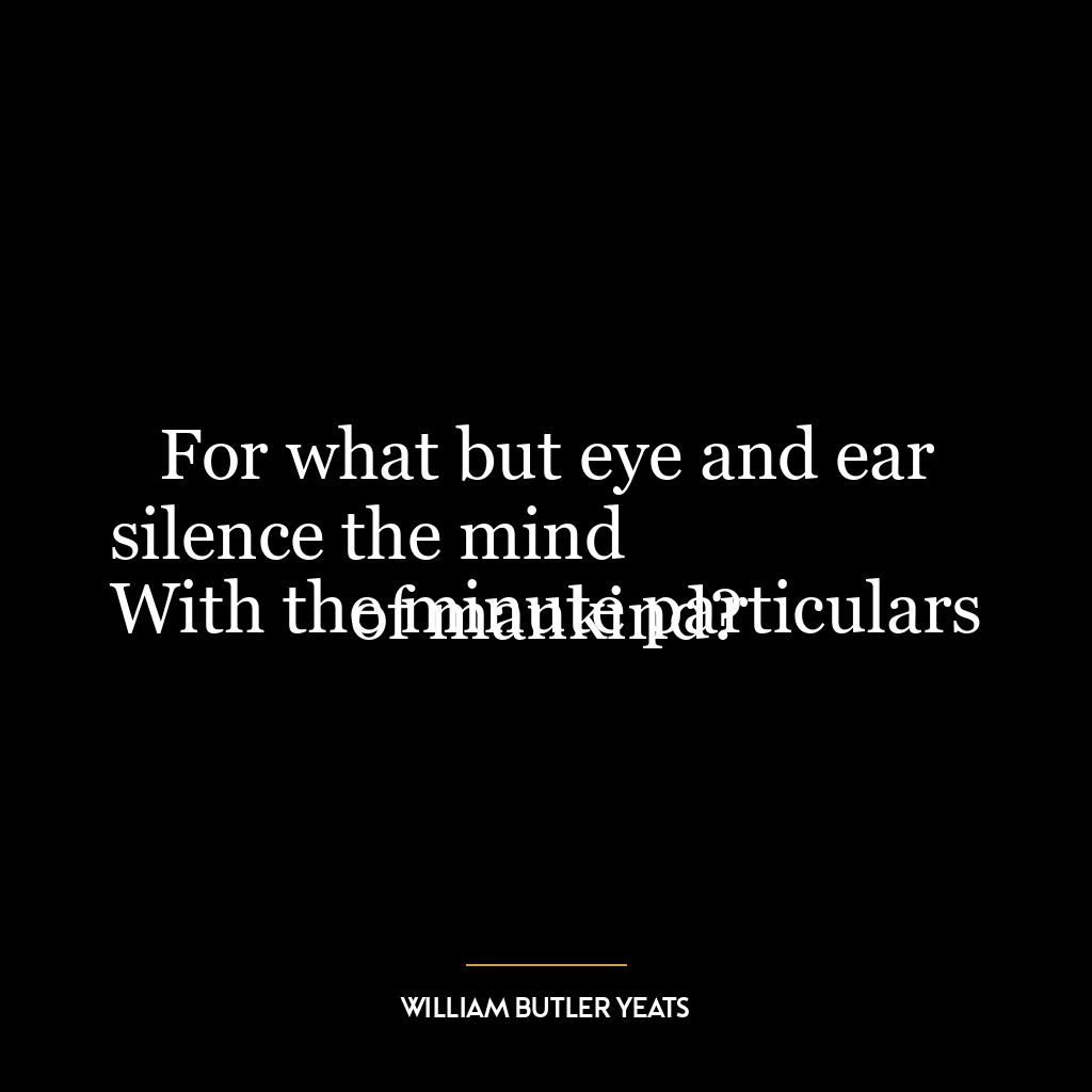 For what but eye and ear silence the mind
With the minute particulars of mankind?