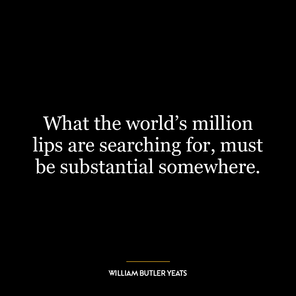 What the world’s million lips are searching for, must be substantial somewhere.