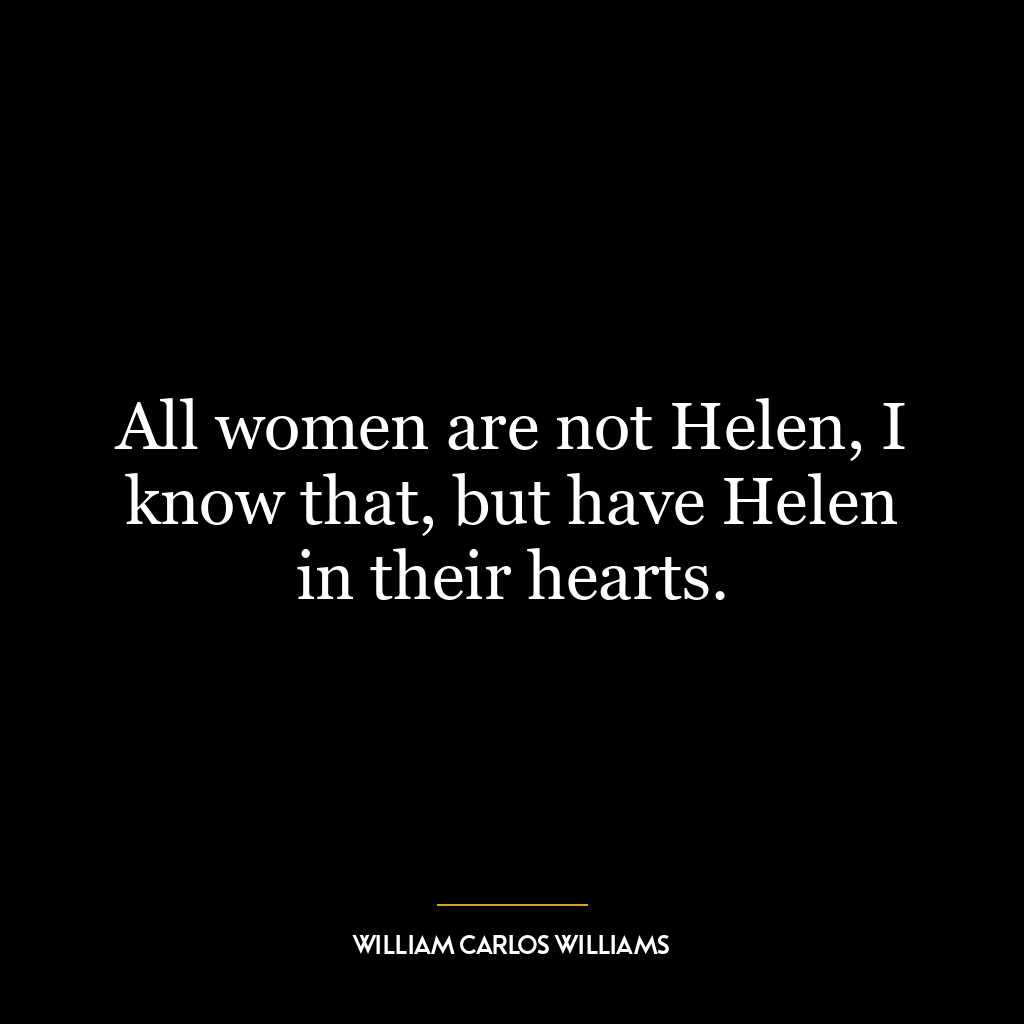 All women are not Helen, I know that, but have Helen in their hearts.