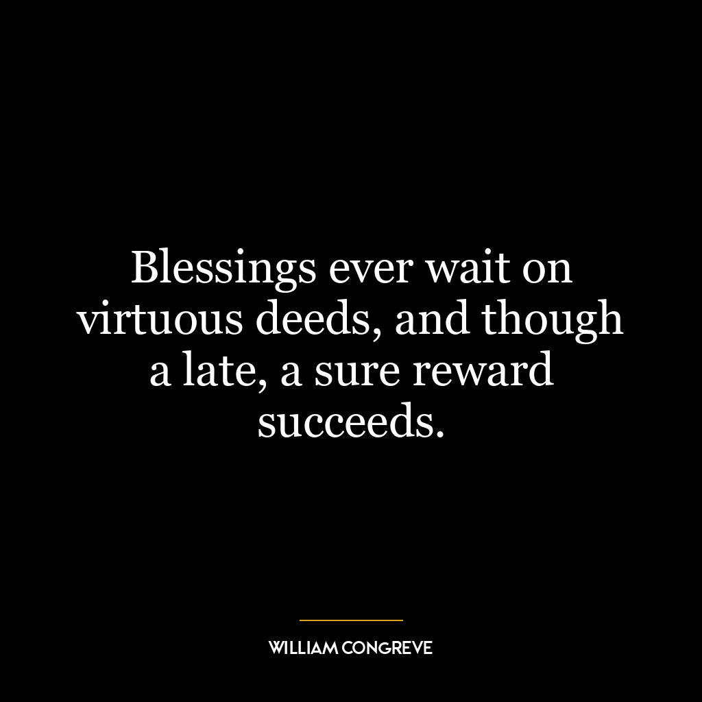 Blessings ever wait on virtuous deeds, and though a late, a sure reward succeeds.