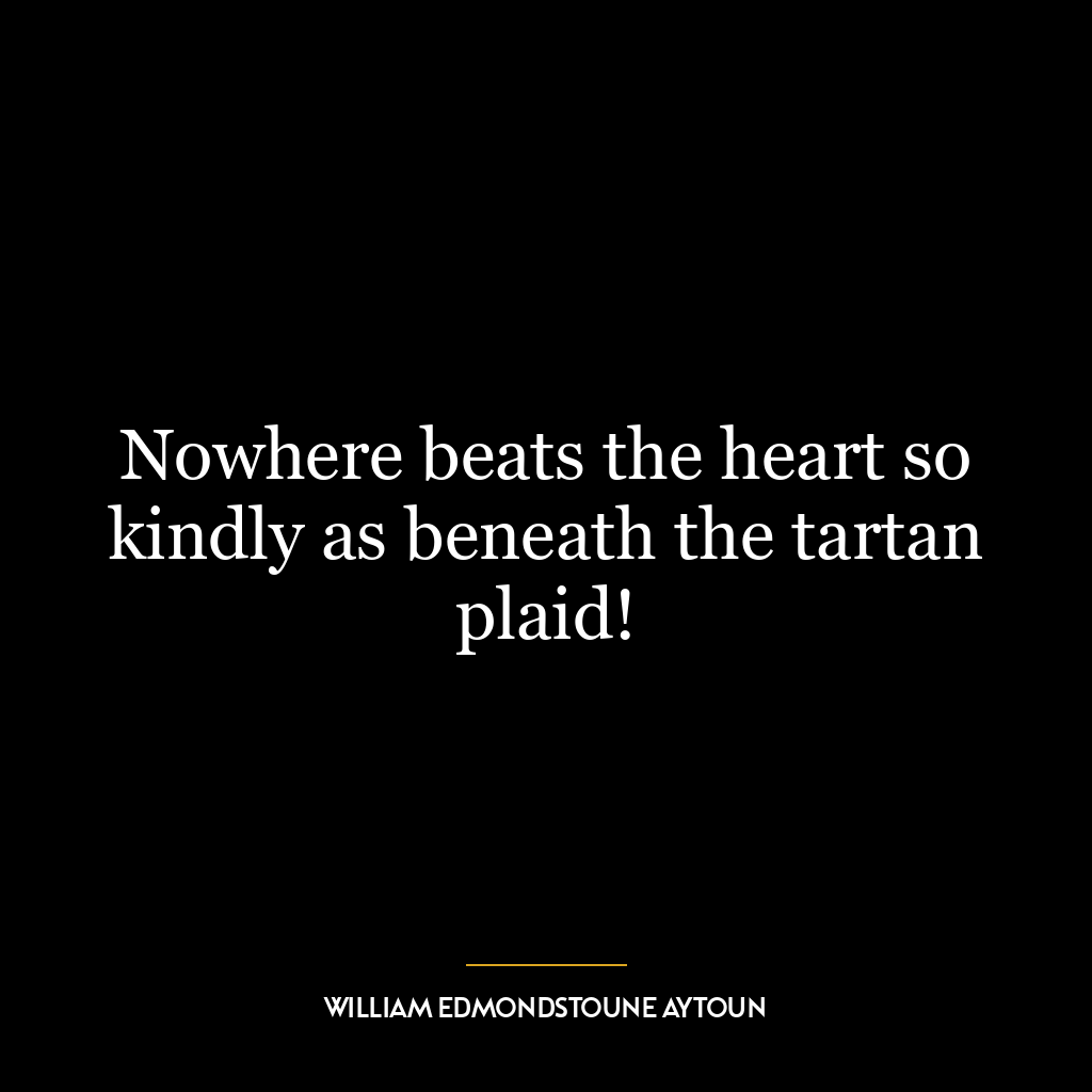 Nowhere beats the heart so kindly as beneath the tartan plaid!