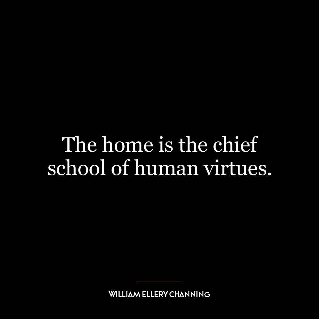 The home is the chief school of human virtues.