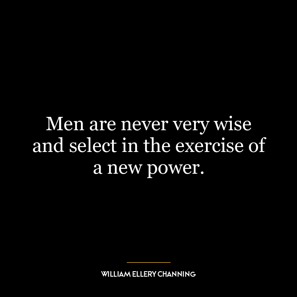 Men are never very wise and select in the exercise of a new power.