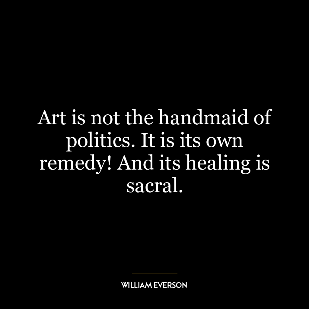 Art is not the handmaid of politics. It is its own remedy! And its healing is sacral.