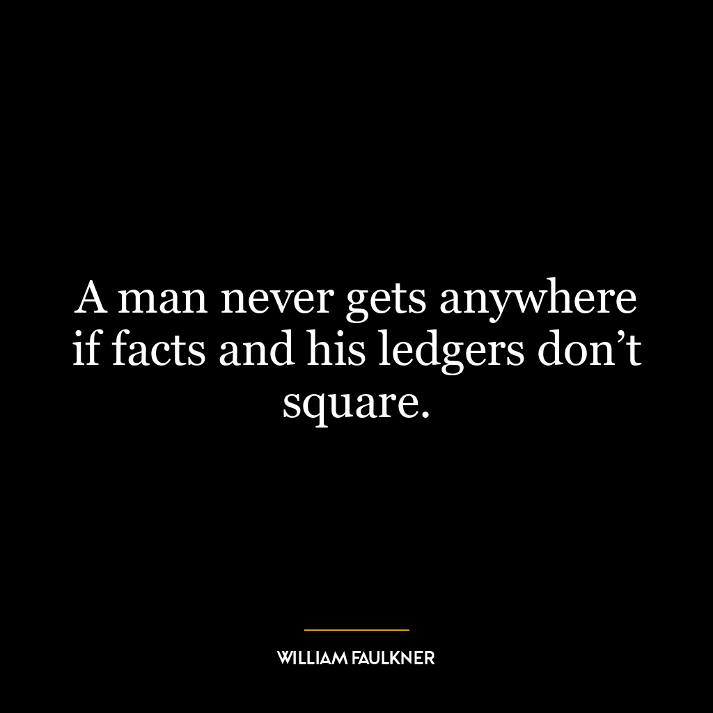 A man never gets anywhere if facts and his ledgers don’t square.