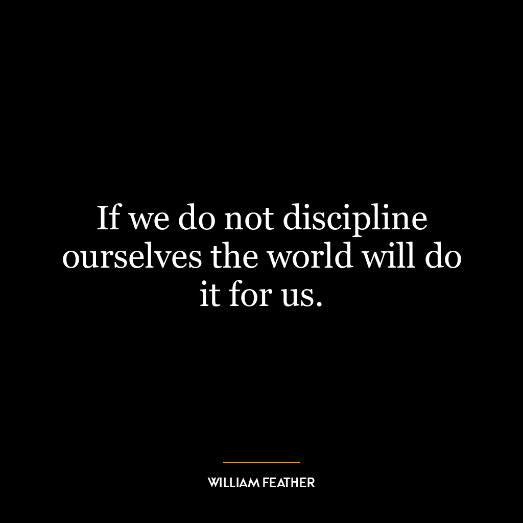 If we do not discipline ourselves the world will do it for us.