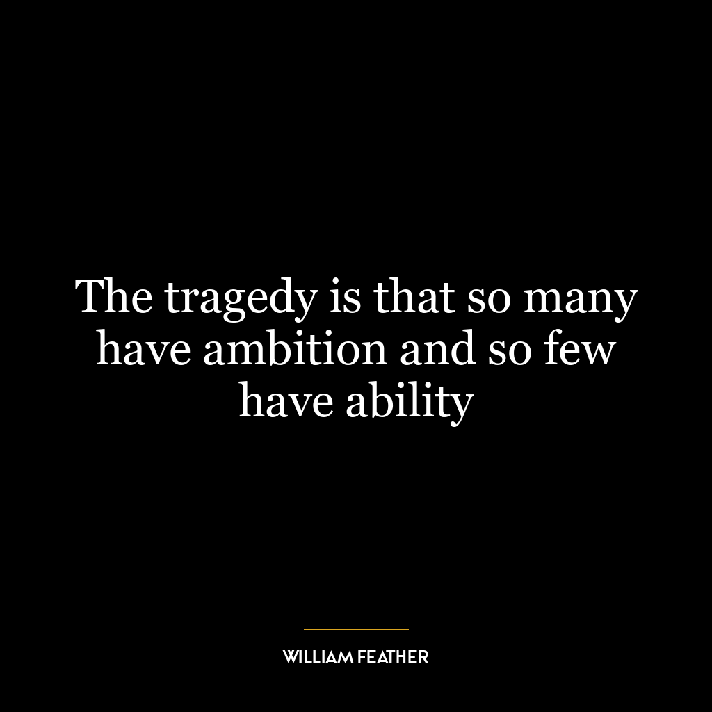 The tragedy is that so many have ambition and so few have ability