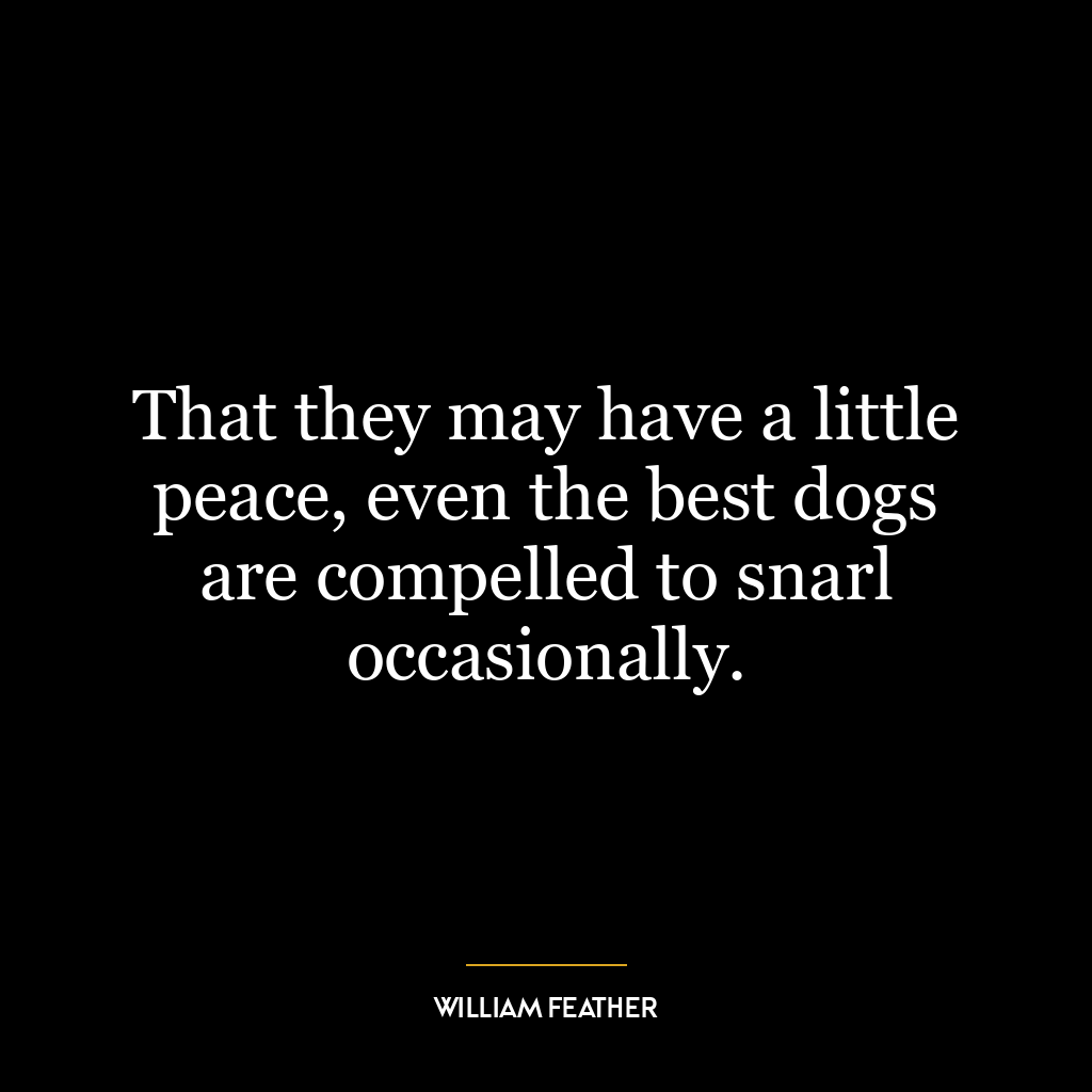 That they may have a little peace, even the best dogs are compelled to snarl occasionally.