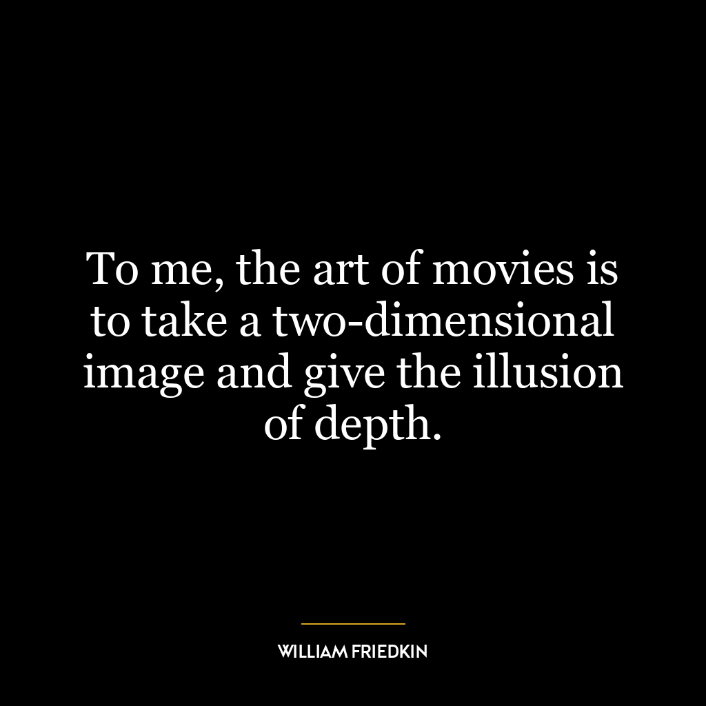 To me, the art of movies is to take a two-dimensional image and give the illusion of depth.