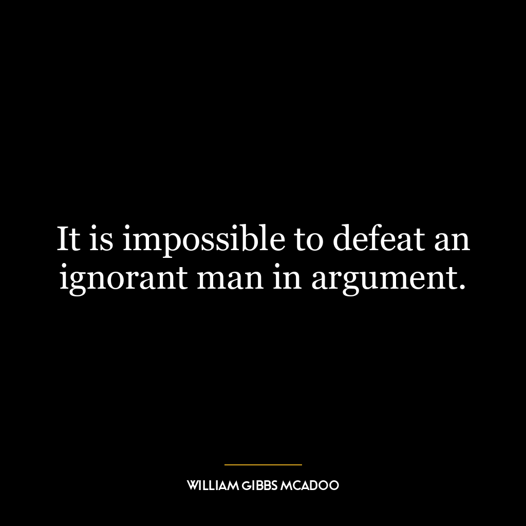 It is impossible to defeat an ignorant man in argument.