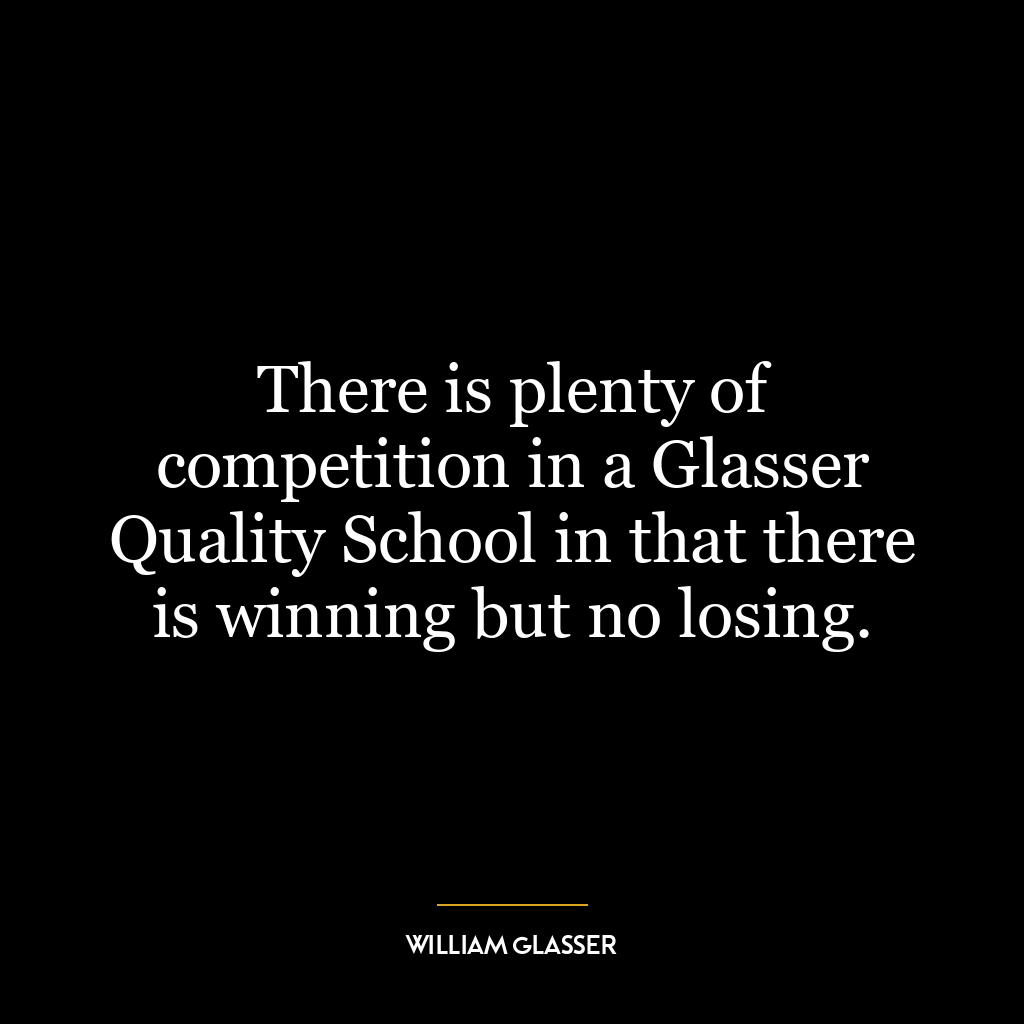 There is plenty of competition in a Glasser Quality School in that there is winning but no losing.