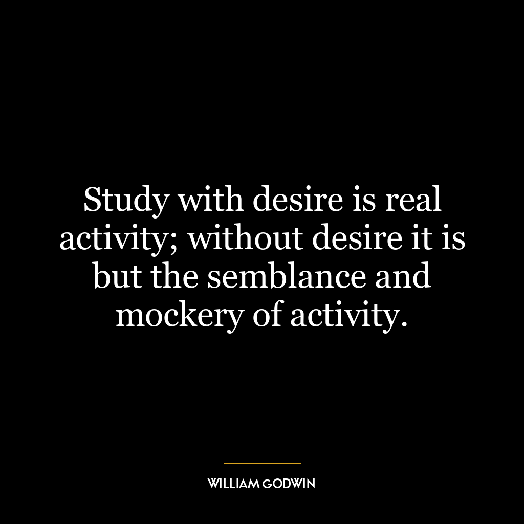 Study with desire is real activity; without desire it is but the semblance and mockery of activity.