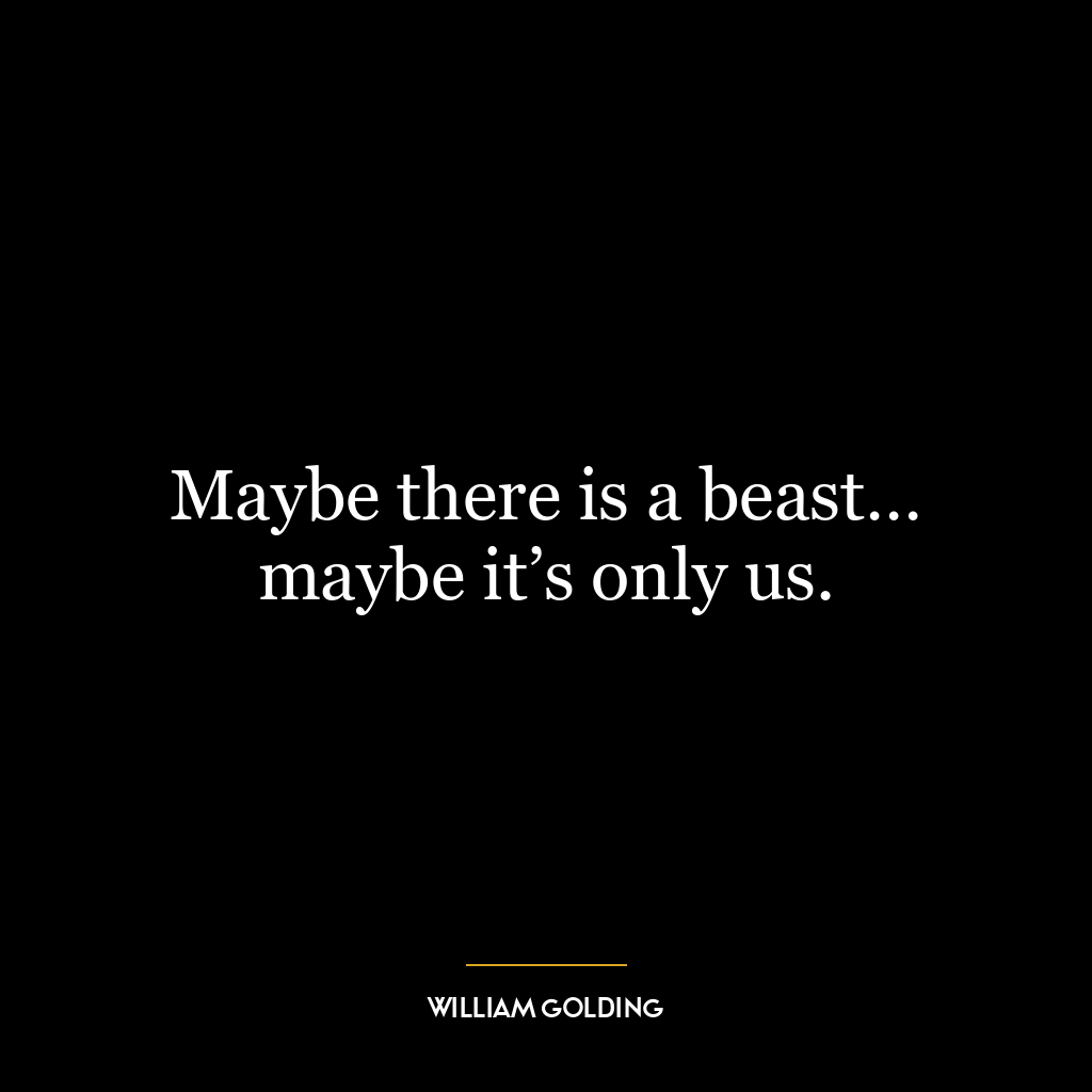 Maybe there is a beast… maybe it’s only us.