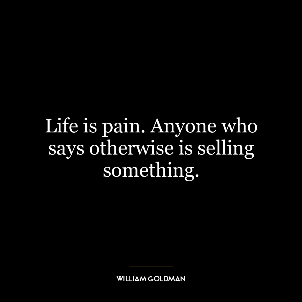 Life is pain. Anyone who says otherwise is selling something.