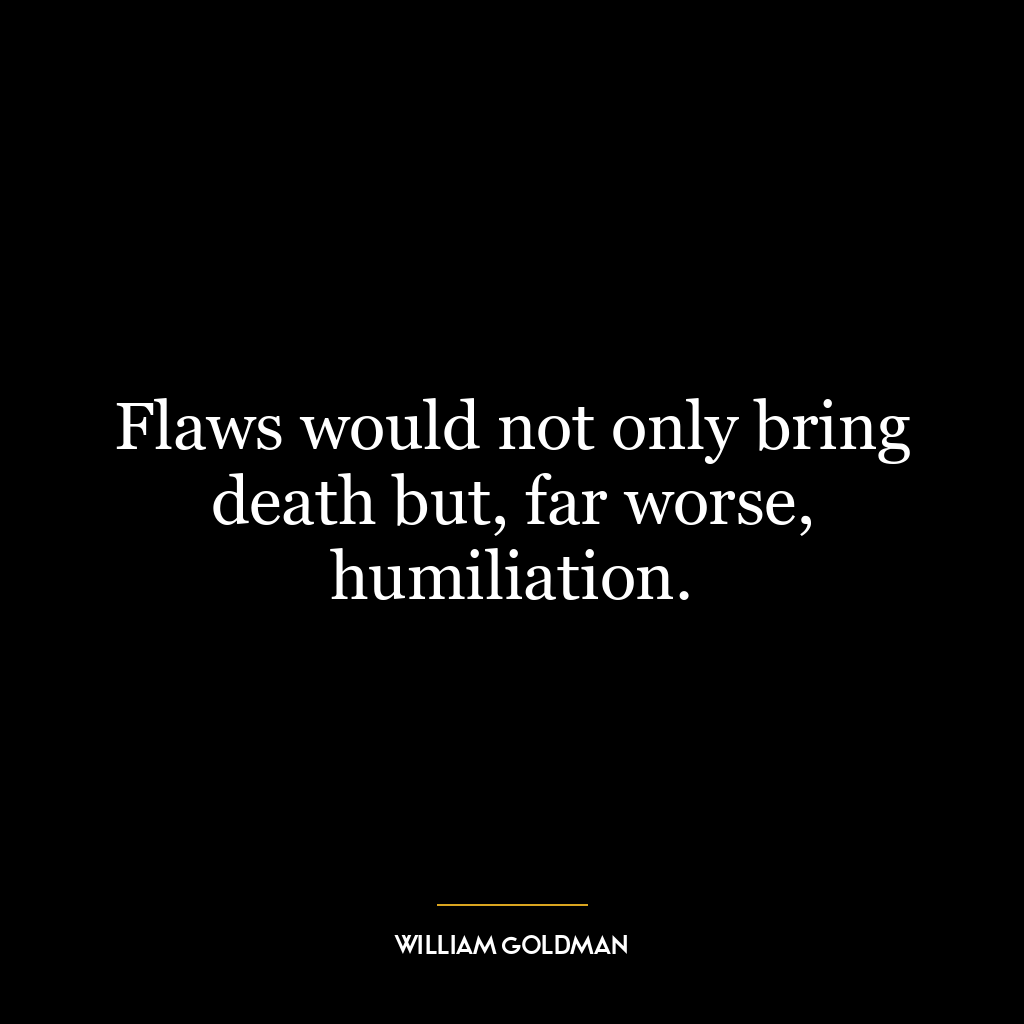 Flaws would not only bring death but, far worse, humiliation.