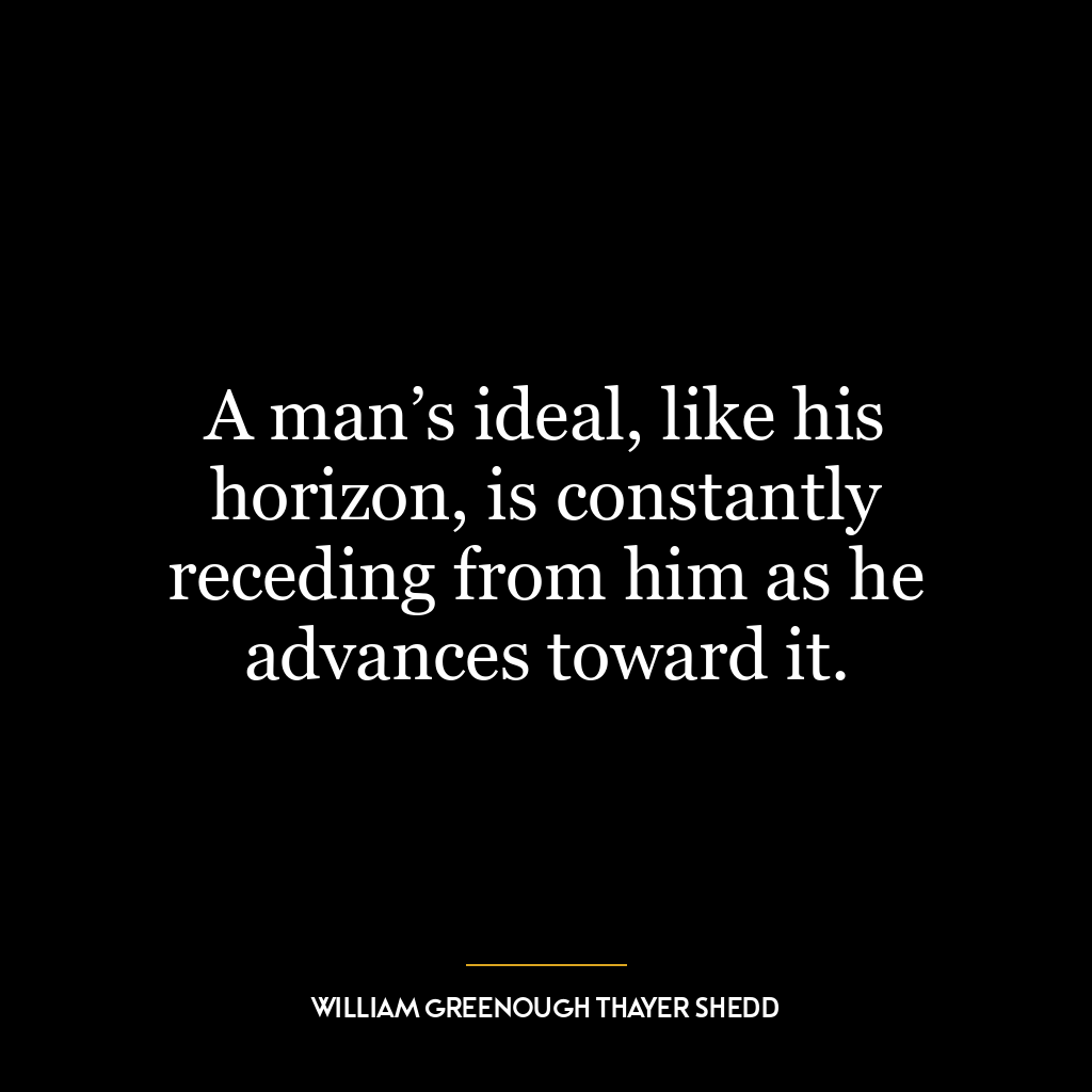 A man’s ideal, like his horizon, is constantly receding from him as he advances toward it.