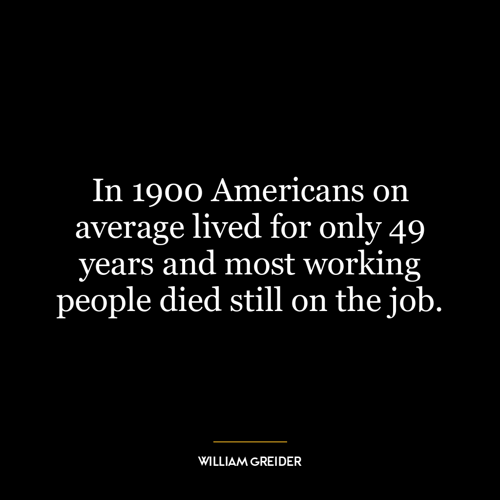 In 1900 Americans on average lived for only 49 years and most working people died still on the job.