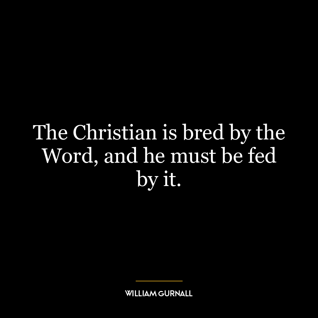 The Christian is bred by the Word, and he must be fed by it.