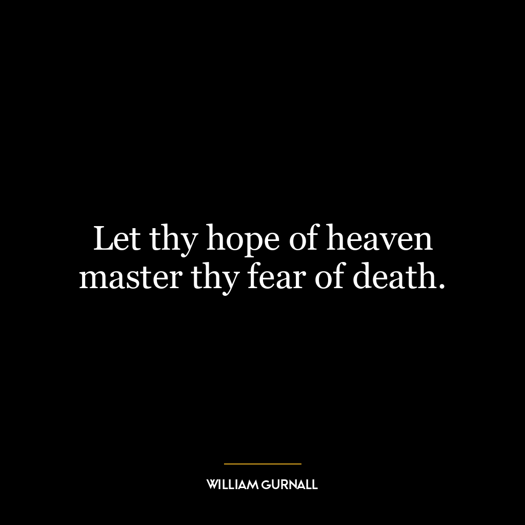 Let thy hope of heaven master thy fear of death.