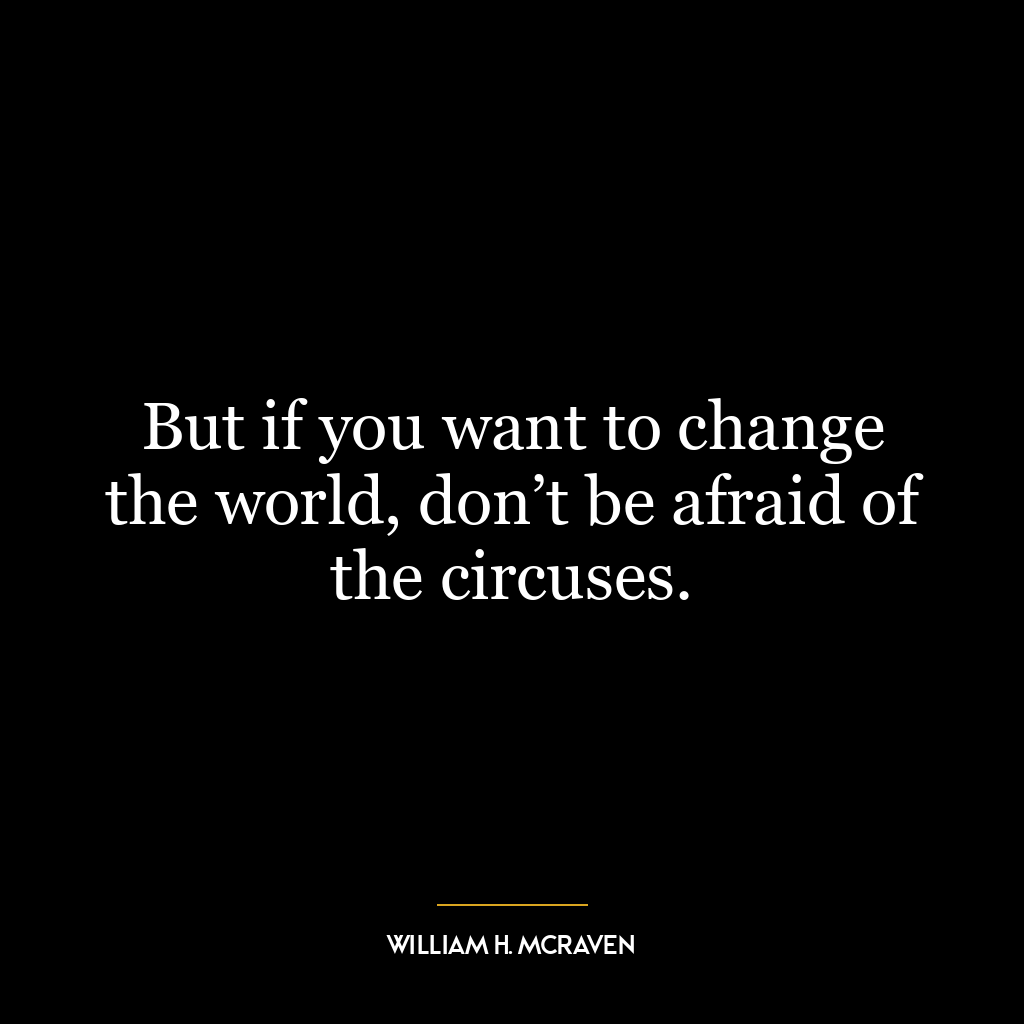 But if you want to change the world, don’t be afraid of the circuses.