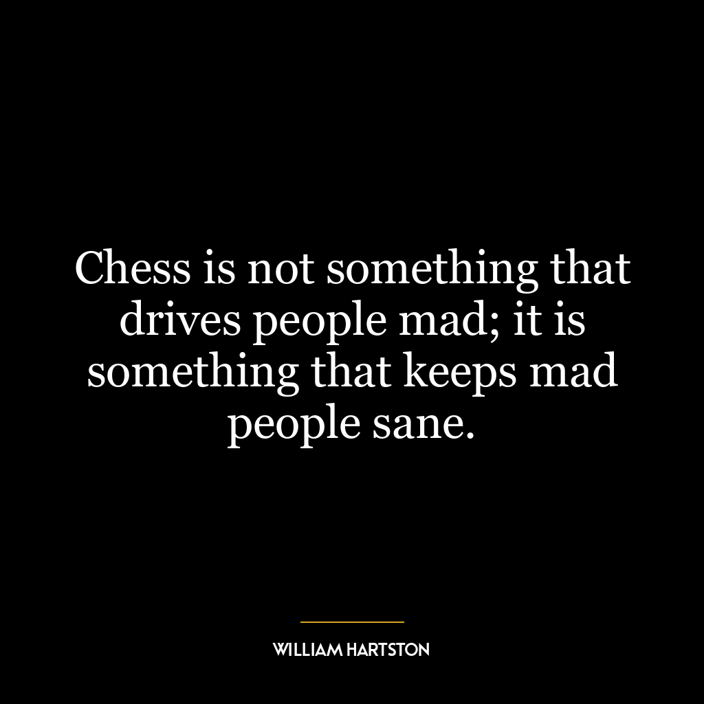 Chess is not something that drives people mad; it is something that keeps mad people sane.