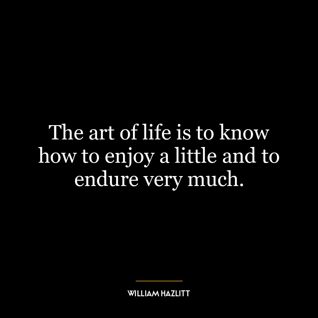 The art of life is to know how to enjoy a little and to endure very much.