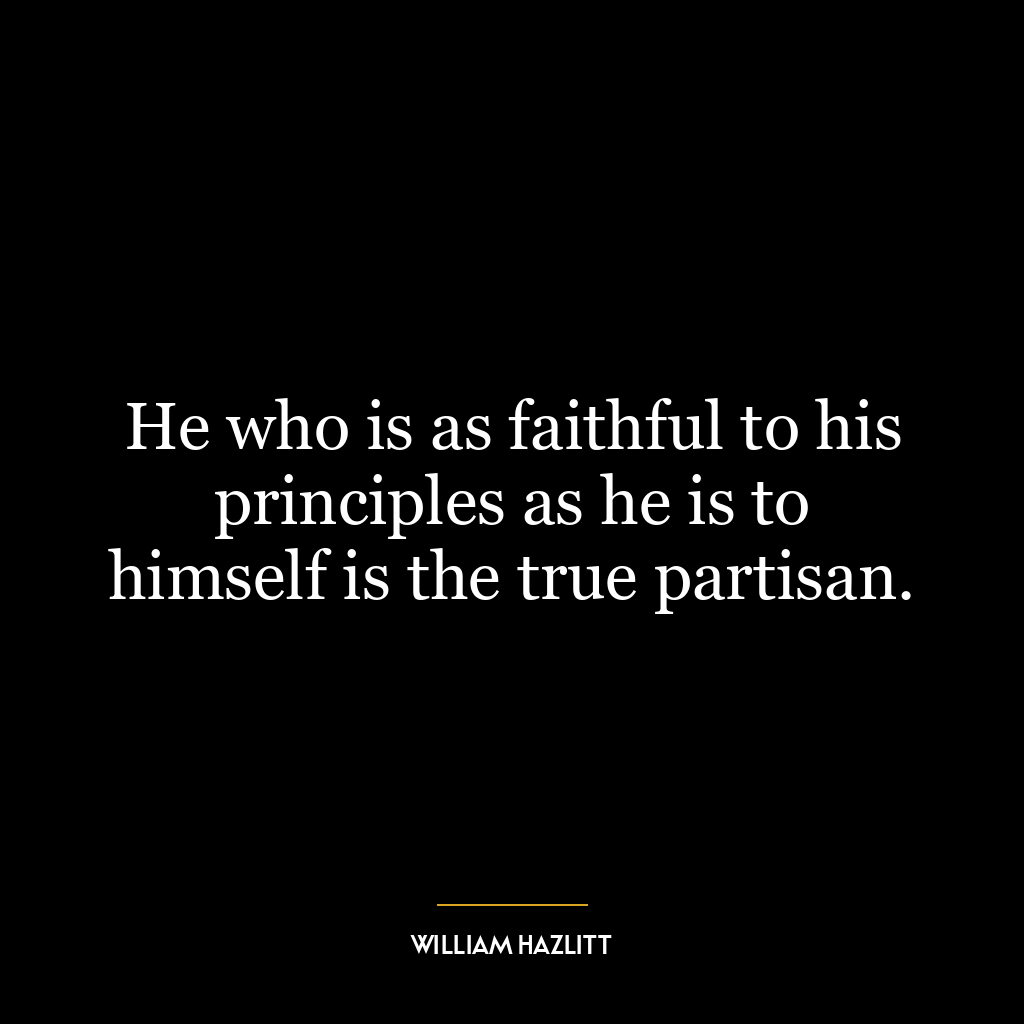 He who is as faithful to his principles as he is to himself is the true partisan.