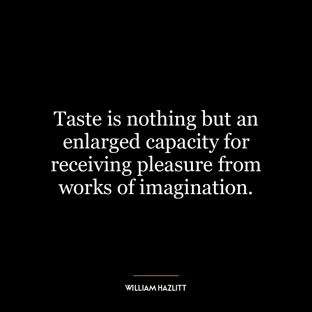 Taste is nothing but an enlarged capacity for receiving pleasure from works of imagination.