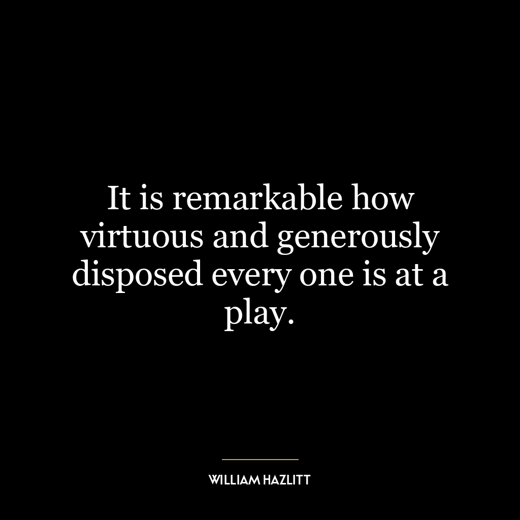 It is remarkable how virtuous and generously disposed every one is at a play.